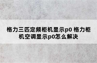 格力三匹定频柜机显示p0 格力柜机空调显示p0怎么解决